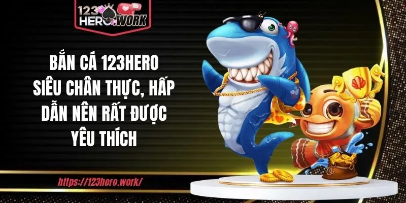 Bắn cá 123hero siêu chân thực, hấp dẫn nên rất được yêu thích