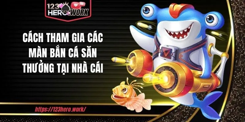 Cách tham gia các màn bắn cá săn thưởng tại nhà cái