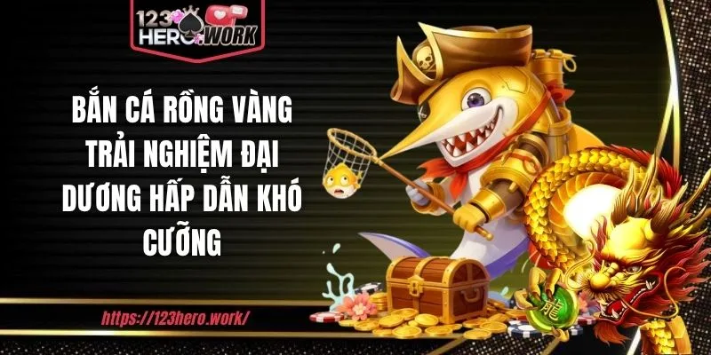 Bắn cá rồng vàng - Trải nghiệm đại dương hấp dẫn khó cưỡng