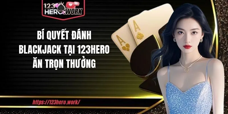 Bí quyết đánh Blackjack tại 123hero ăn trọn thưởng