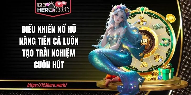 Điều khiến nổ hũ nàng tiên cá luôn tạo trải nghiệm cuốn hút