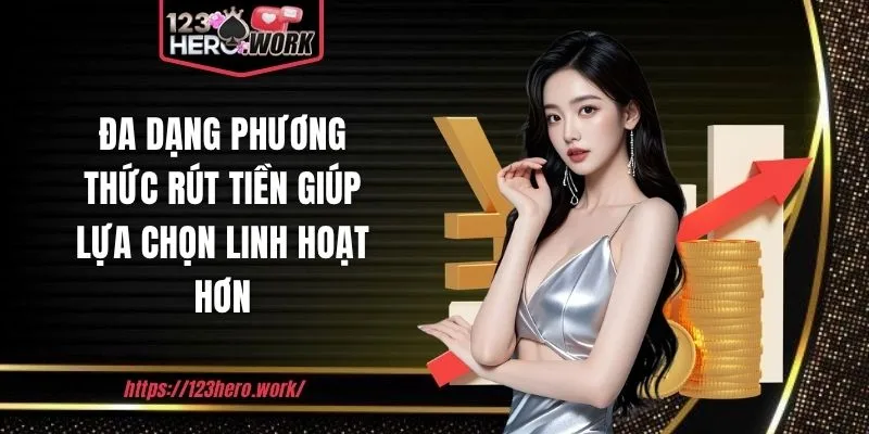 Đa dạng phương thức rút tiền giúp lựa chọn linh hoạt hơn
